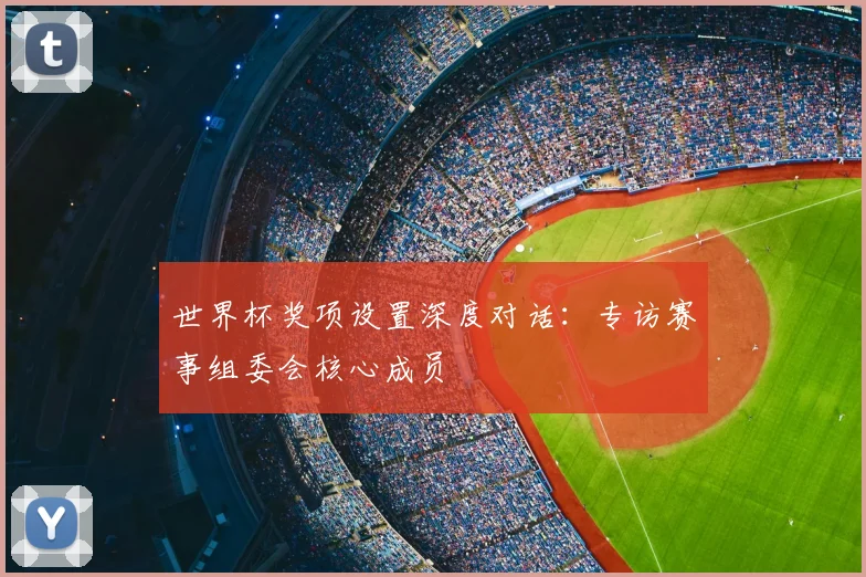 世界杯奖项设置深度对话:专访赛事组委会核心成员