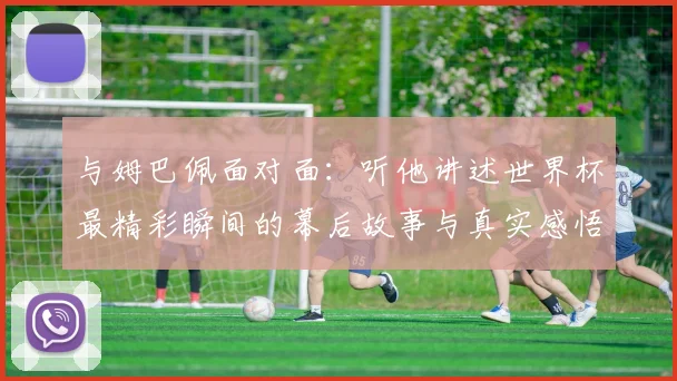 与姆巴佩面对面：听他讲述世界杯最精彩瞬间的幕后故事与真实感悟