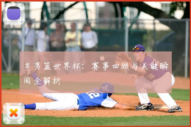 年男篮世界杯：赛事回顾与关键瞬间全解析