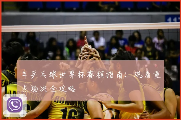 年乒乓球世界杯赛程指南：观看重点场次全攻略