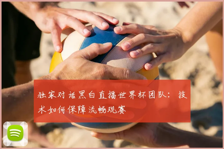 独家对话黑白直播世界杯团队：技术如何保障流畅观赛