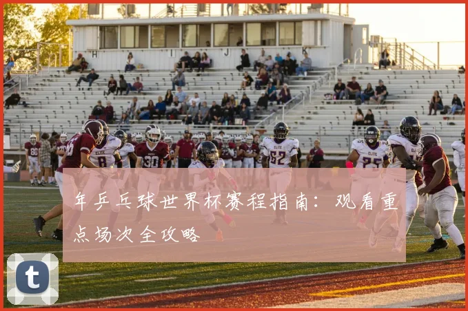 年乒乓球世界杯赛程指南：观看重点场次全攻略