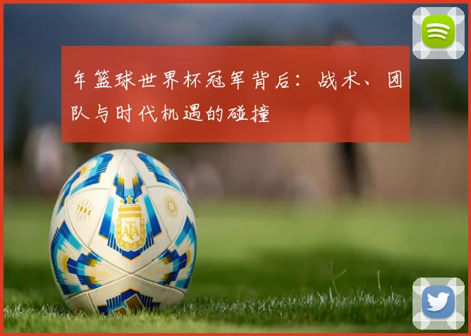 年篮球世界杯冠军背后：战术、团队与时代机遇的碰撞