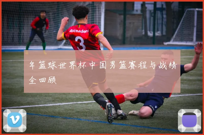 年篮球世界杯中国男篮赛程与战绩全回顾