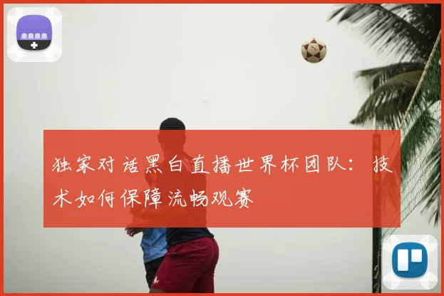 独家对话黑白直播世界杯团队：技术如何保障流畅观赛
