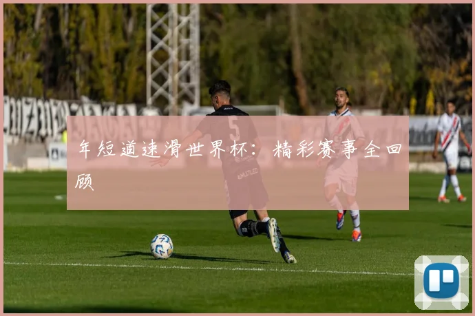 年短道速滑世界杯：精彩赛事全回顾