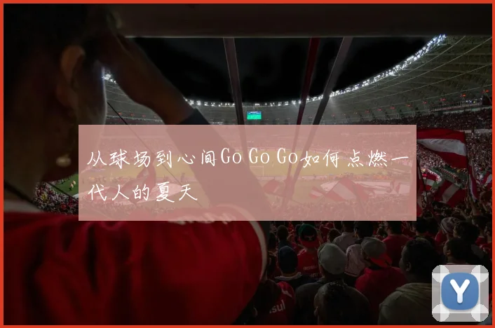 从球场到心间Go Go Go如何点燃一代人的夏天