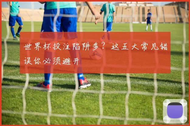 世界杯投注陷阱多？这五大常见错误你必须避开