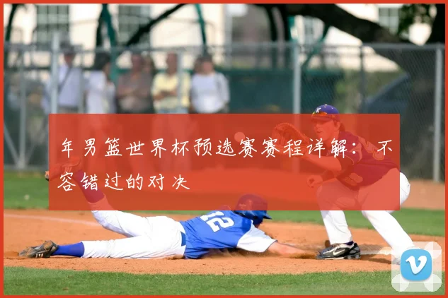 年男篮世界杯预选赛赛程详解：不容错过的对决